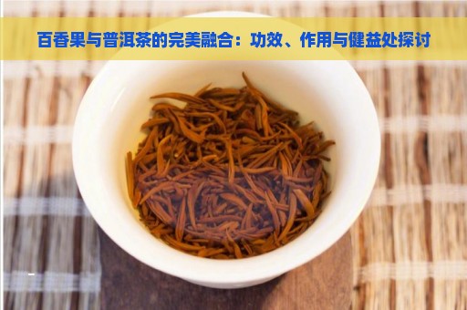 百香果与普洱茶的完美融合：功效、作用与健益处探讨