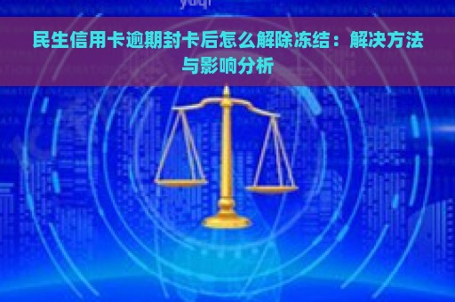 民生信用卡逾期封卡后怎么解除冻结：解决方法与影响分析