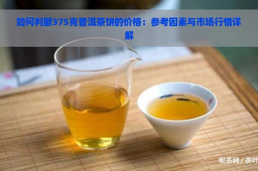 如何判断375克普洱茶饼的价格：参考因素与市场行情详解