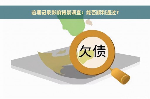 逾期记录影响背景调查：能否顺利通过？