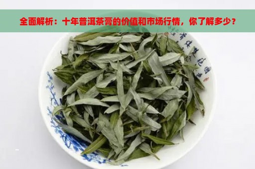 全面解析：十年普洱茶膏的价值和市场行情，你了解多少？