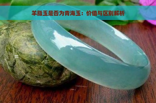 羊脂玉是否为青海玉：价值与区别解析