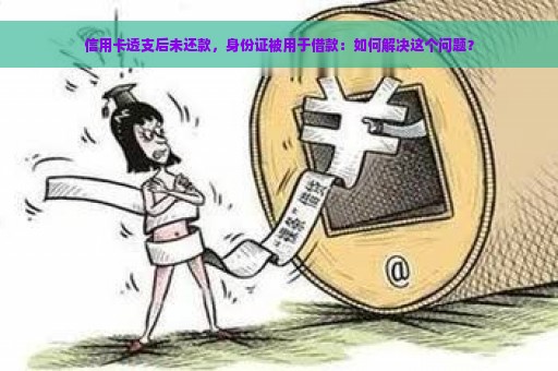 信用卡透支后未还款，身份证被用于借款：如何解决这个问题？