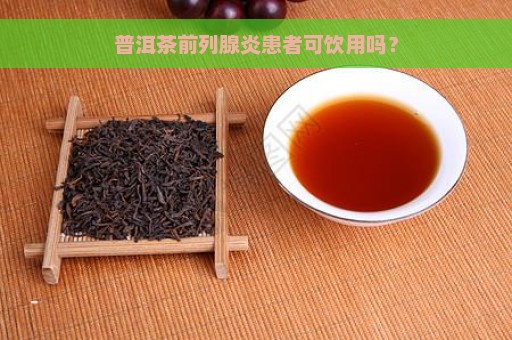 普洱茶前列腺炎患者可饮用吗？