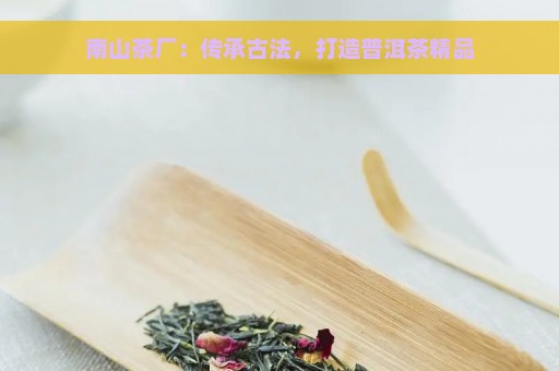 南山茶厂：传承古法，打造普洱茶精品