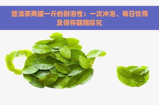 普洱茶两罐一斤的耐泡性：一次冲泡、每日饮用及保存期限探究