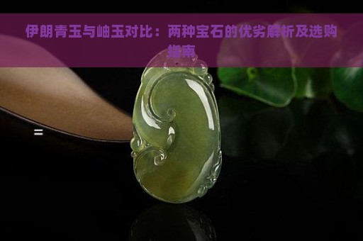 伊朗青玉与岫玉对比：两种宝石的优劣解析及选购指南