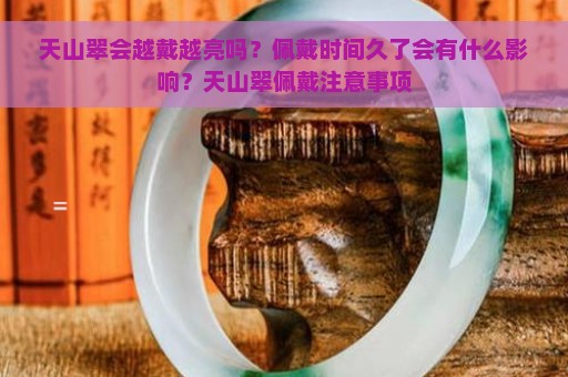 天山翠会越戴越亮吗？佩戴时间久了会有什么影响？天山翠佩戴注意事项