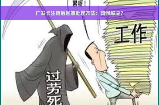 广发卡注销后逾期处理方法：如何解决？