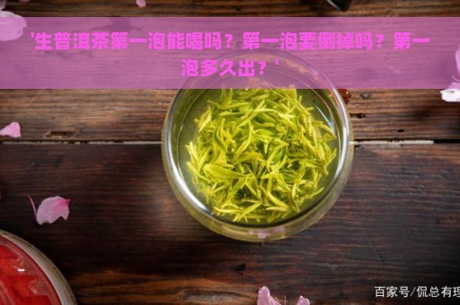 '生普洱茶第一泡能喝吗？第一泡要倒掉吗？第一泡多久出？'