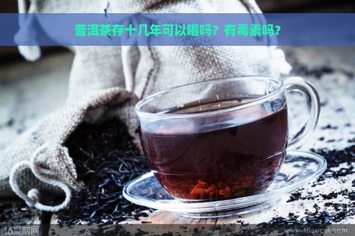 普洱茶存十几年可以喝吗？有毒素吗？