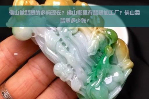 佛山做翡翠的多吗现在？佛山哪里有翡翠加工厂？佛山卖翡翠多少钱？