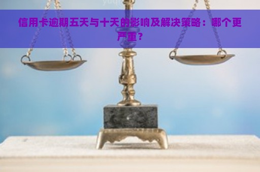 信用卡逾期五天与十天的影响及解决策略：哪个更严重？