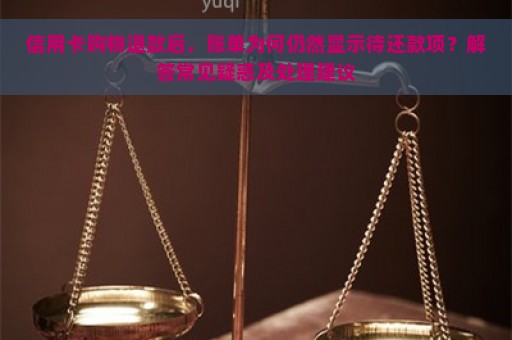 信用卡购物退款后，账单为何仍然显示待还款项？解答常见疑惑及处理建议