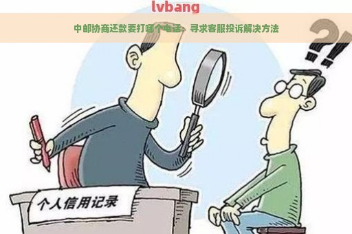 中邮协商还款要打哪个电话：寻求客服投诉解决方法