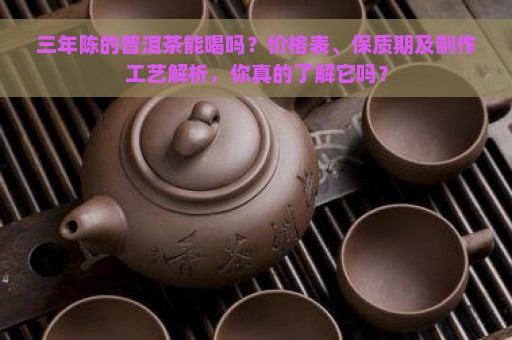 三年陈的普洱茶能喝吗？价格表、保质期及制作工艺解析，你真的了解它吗？