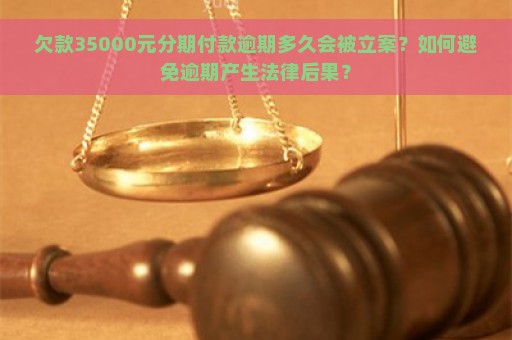 欠款35000元分期付款逾期多久会被立案？如何避免逾期产生法律后果？