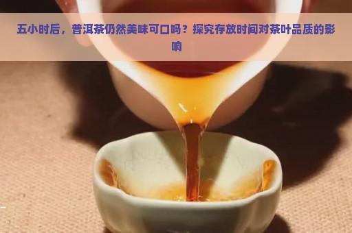 五小时后，普洱茶仍然美味可口吗？探究存放时间对茶叶品质的影响