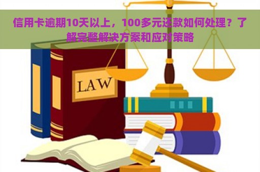 信用卡逾期10天以上，100多元还款如何处理？了解完整解决方案和应对策略