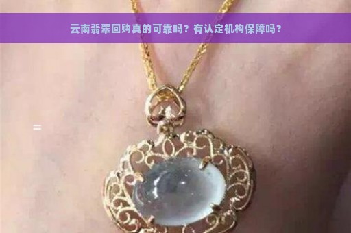 云南翡翠回购真的可靠吗？有认定机构保障吗？