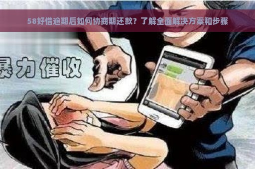 58好借逾期后如何协商期还款？了解全面解决方案和步骤