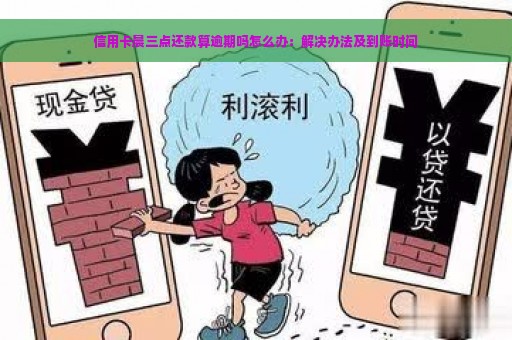 信用卡晨三点还款算逾期吗怎么办：解决办法及到账时间