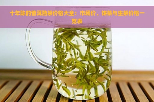 十年陈的普洱熟茶价格大全：市场价、饼茶与生茶价格一览表