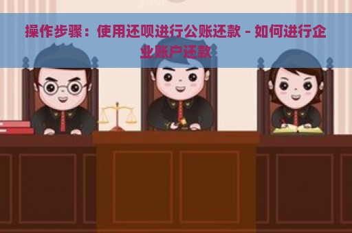 操作步骤：使用还呗进行公账还款 - 如何进行企业账户还款