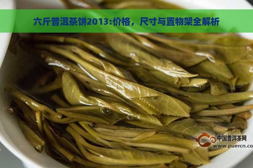 六斤普洱茶饼2013:价格，尺寸与置物架全解析