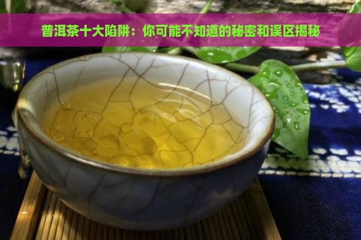 普洱茶十大陷阱：你可能不知道的秘密和误区揭秘