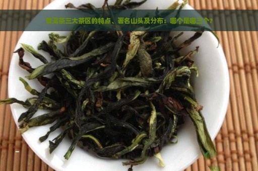 普洱茶三大茶区的特点、著名山头及分布：哪个是哪三个？