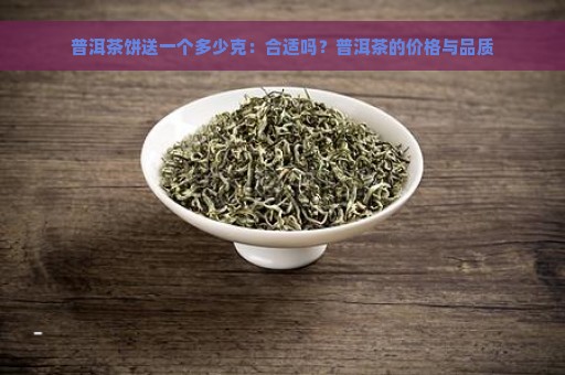 普洱茶饼送一个多少克：合适吗？普洱茶的价格与品质