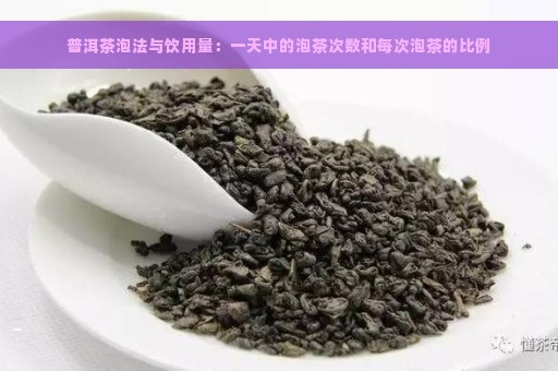 普洱茶泡法与饮用量：一天中的泡茶次数和每次泡茶的比例