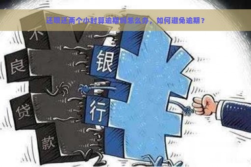 还呗还两个小时算逾期吗怎么办，如何避免逾期？