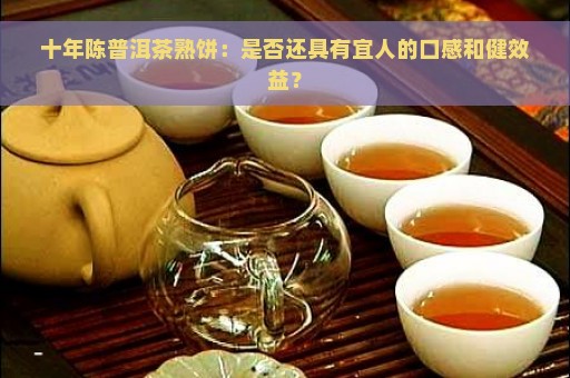 十年陈普洱茶熟饼：是否还具有宜人的口感和健效益？