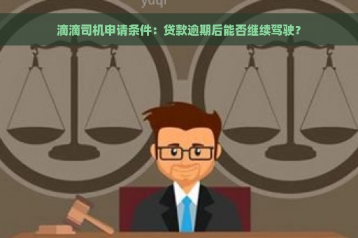 滴滴司机申请条件：贷款逾期后能否继续驾驶？