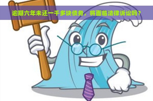 逾期六年未还一千多块债务，将面临法律诉讼吗？