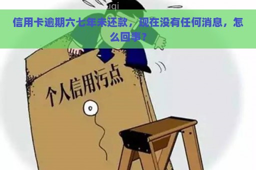 信用卡逾期六七年未还款，现在没有任何消息，怎么回事？