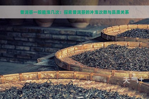 普洱茶一般能泡几次：探索普洱茶的冲泡次数与品质关系