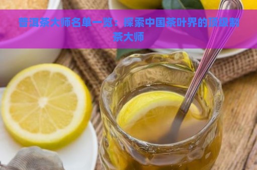 普洱茶大师名单一览：探索中国茶叶界的顶级制茶大师