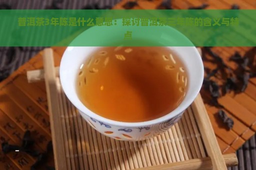 普洱茶3年陈是什么意思：探讨普洱茶三年陈的含义与特点