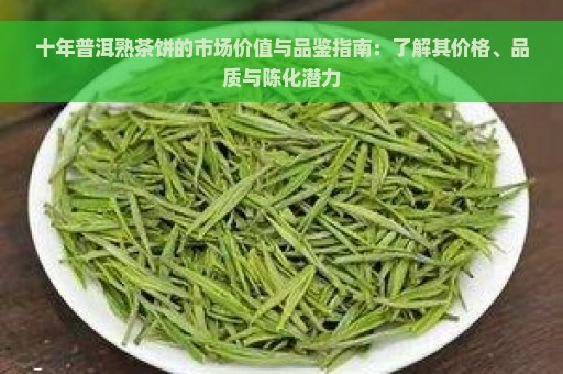 十年普洱熟茶饼的市场价值与品鉴指南：了解其价格、品质与陈化潜力