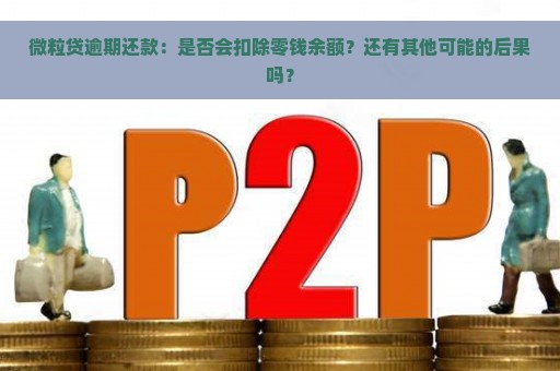 微粒贷逾期还款：是否会扣除零钱余额？还有其他可能的后果吗？