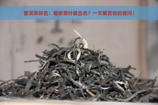 普洱茶排名：谁家茶叶最出名？一文解答你的疑问！