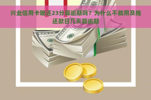 兴业信用卡晚还23分算逾期吗？为什么不能用及推还款日几天算逾期