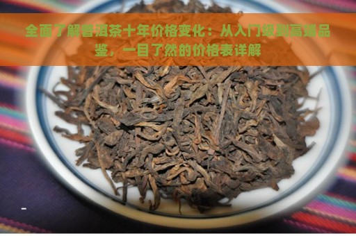 全面了解普洱茶十年价格变化：从入门级到高端品鉴，一目了然的价格表详解