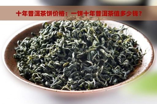 十年普洱茶饼价格：一饼十年普洱茶值多少钱？