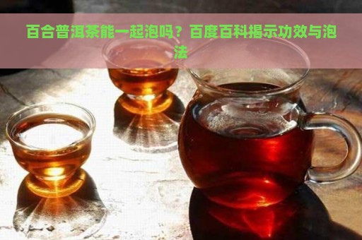 百合普洱茶能一起泡吗？百度百科揭示功效与泡法