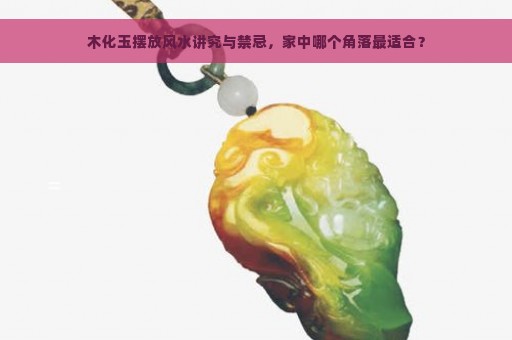 木化玉摆放风水讲究与禁忌，家中哪个角落最适合？