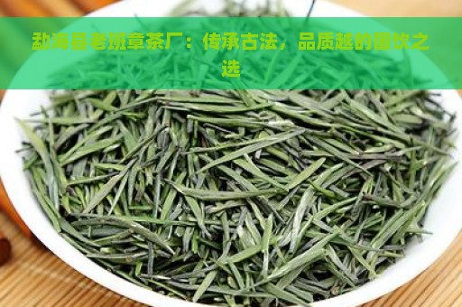 勐海县老班章茶厂：传承古法，品质越的国饮之选